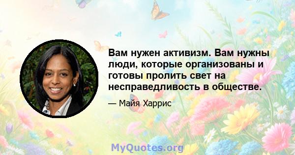 Вам нужен активизм. Вам нужны люди, которые организованы и готовы пролить свет на несправедливость в обществе.