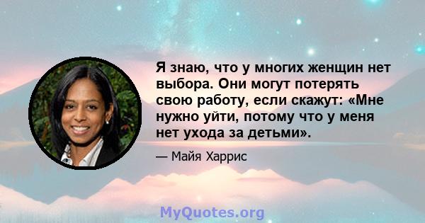 Я знаю, что у многих женщин нет выбора. Они могут потерять свою работу, если скажут: «Мне нужно уйти, потому что у меня нет ухода за детьми».