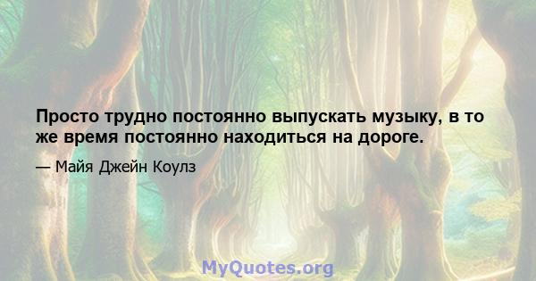 Просто трудно постоянно выпускать музыку, в то же время постоянно находиться на дороге.