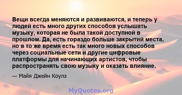 Вещи всегда меняются и развиваются, и теперь у людей есть много других способов услышать музыку, которая не была такой доступной в прошлом. Да, есть гораздо больше закрытий места, но в то же время есть так много новых