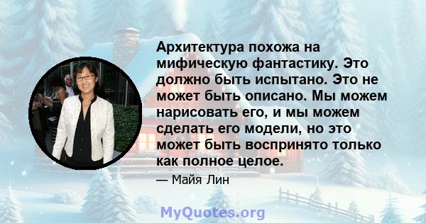 Архитектура похожа на мифическую фантастику. Это должно быть испытано. Это не может быть описано. Мы можем нарисовать его, и мы можем сделать его модели, но это может быть воспринято только как полное целое.