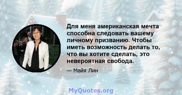 Для меня американская мечта способна следовать вашему личному призванию. Чтобы иметь возможность делать то, что вы хотите сделать, это невероятная свобода.