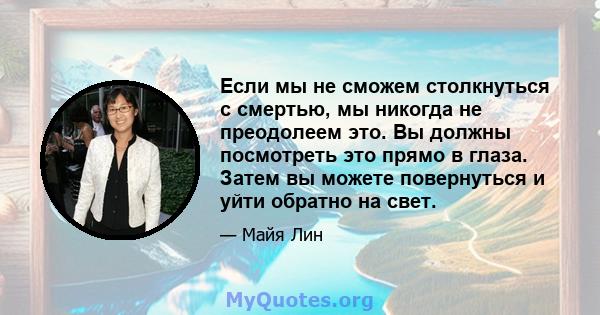 Если мы не сможем столкнуться с смертью, мы никогда не преодолеем это. Вы должны посмотреть это прямо в глаза. Затем вы можете повернуться и уйти обратно на свет.