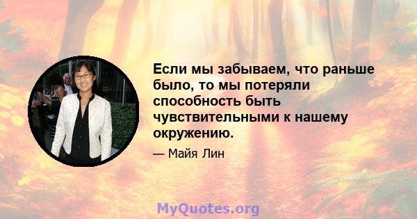 Если мы забываем, что раньше было, то мы потеряли способность быть чувствительными к нашему окружению.