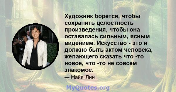 Художник борется, чтобы сохранить целостность произведения, чтобы она оставалась сильным, ясным видением. Искусство - это и должно быть актом человека, желающего сказать что -то новое, что -то не совсем знакомое.