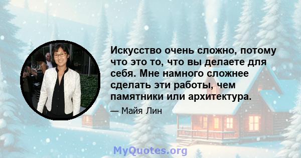 Искусство очень сложно, потому что это то, что вы делаете для себя. Мне намного сложнее сделать эти работы, чем памятники или архитектура.