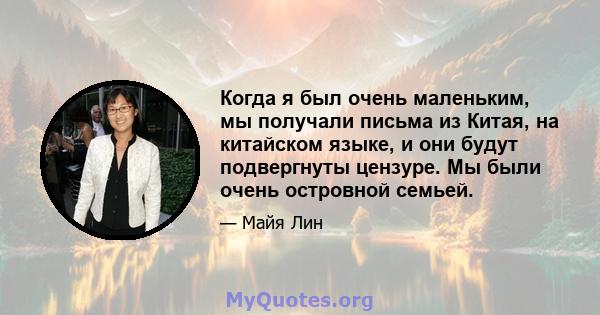 Когда я был очень маленьким, мы получали письма из Китая, на китайском языке, и они будут подвергнуты цензуре. Мы были очень островной семьей.