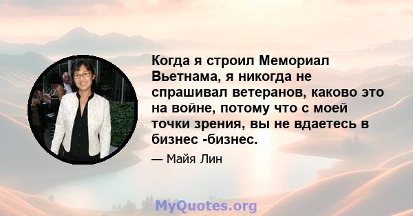 Когда я строил Мемориал Вьетнама, я никогда не спрашивал ветеранов, каково это на войне, потому что с моей точки зрения, вы не вдаетесь в бизнес -бизнес.