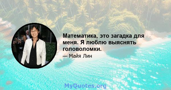 Математика, это загадка для меня. Я люблю выяснять головоломки.