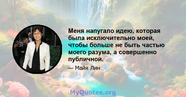 Меня напугало идею, которая была исключительно моей, чтобы больше не быть частью моего разума, а совершенно публичной.