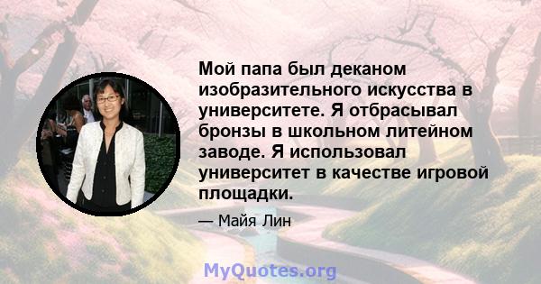 Мой папа был деканом изобразительного искусства в университете. Я отбрасывал бронзы в школьном литейном заводе. Я использовал университет в качестве игровой площадки.