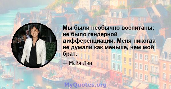 Мы были необычно воспитаны; не было гендерной дифференциации. Меня никогда не думали как меньше, чем мой брат.