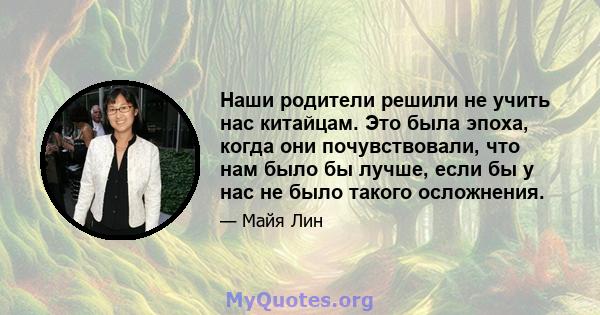 Наши родители решили не учить нас китайцам. Это была эпоха, когда они почувствовали, что нам было бы лучше, если бы у нас не было такого осложнения.