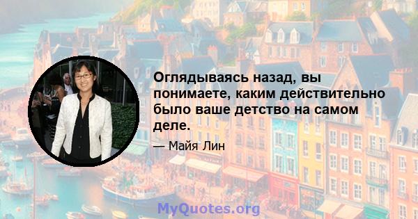 Оглядываясь назад, вы понимаете, каким действительно было ваше детство на самом деле.