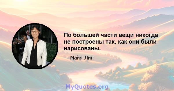 По большей части вещи никогда не построены так, как они были нарисованы.