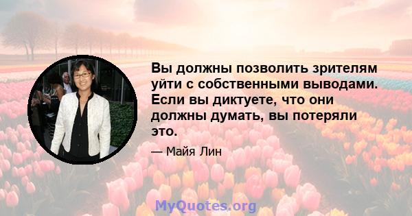 Вы должны позволить зрителям уйти с собственными выводами. Если вы диктуете, что они должны думать, вы потеряли это.