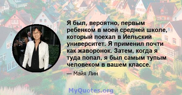 Я был, вероятно, первым ребенком в моей средней школе, который поехал в Йельский университет. Я применил почти как жаворонок. Затем, когда я туда попал, я был самым тупым человеком в вашем классе.