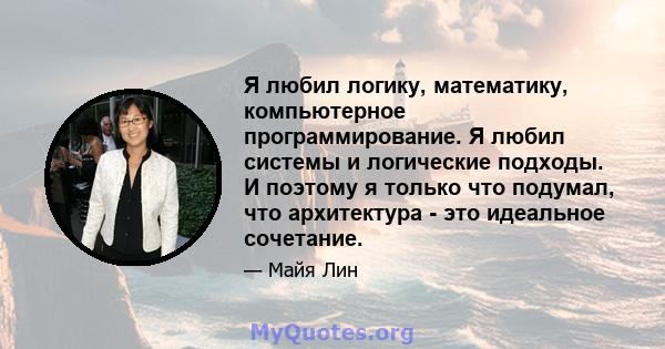 Я любил логику, математику, компьютерное программирование. Я любил системы и логические подходы. И поэтому я только что подумал, что архитектура - это идеальное сочетание.