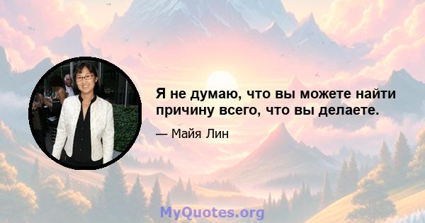 Я не думаю, что вы можете найти причину всего, что вы делаете.