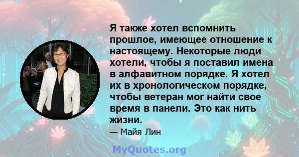 Я также хотел вспомнить прошлое, имеющее отношение к настоящему. Некоторые люди хотели, чтобы я поставил имена в алфавитном порядке. Я хотел их в хронологическом порядке, чтобы ветеран мог найти свое время в панели. Это 