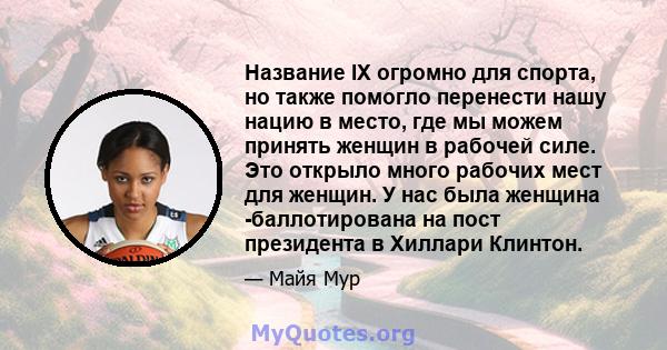 Название IX огромно для спорта, но также помогло перенести нашу нацию в место, где мы можем принять женщин в рабочей силе. Это открыло много рабочих мест для женщин. У нас была женщина -баллотирована на пост президента