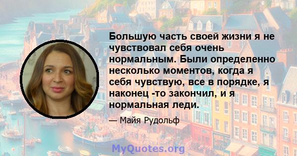 Большую часть своей жизни я не чувствовал себя очень нормальным. Были определенно несколько моментов, когда я себя чувствую, все в порядке, я наконец -то закончил, и я нормальная леди.