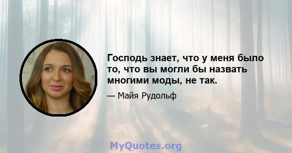 Господь знает, что у меня было то, что вы могли бы назвать многими моды, не так.