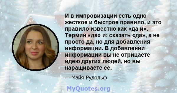 И в импровизации есть одно жесткое и быстрое правило, и это правило известно как «да и». Термин «да» и: сказать «да», а не просто да, но для добавления информации. В добавлении информации вы не отрицаете идею других