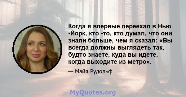 Когда я впервые переехал в Нью -Йорк, кто -то, кто думал, что они знали больше, чем я сказал: «Вы всегда должны выглядеть так, будто знаете, куда вы идете, когда выходите из метро».