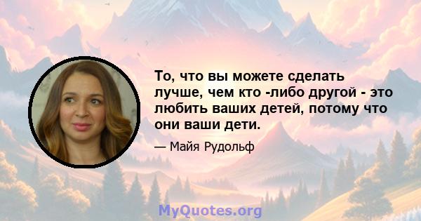 То, что вы можете сделать лучше, чем кто -либо другой - это любить ваших детей, потому что они ваши дети.