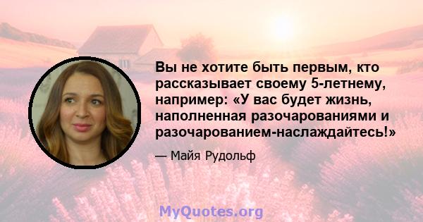 Вы не хотите быть первым, кто рассказывает своему 5-летнему, например: «У вас будет жизнь, наполненная разочарованиями и разочарованием-наслаждайтесь!»