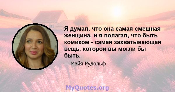 Я думал, что она самая смешная женщина, и я полагал, что быть комиком - самая захватывающая вещь, которой вы могли бы быть.