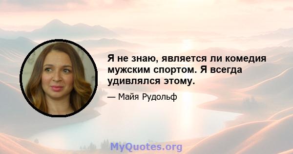 Я не знаю, является ли комедия мужским спортом. Я всегда удивлялся этому.