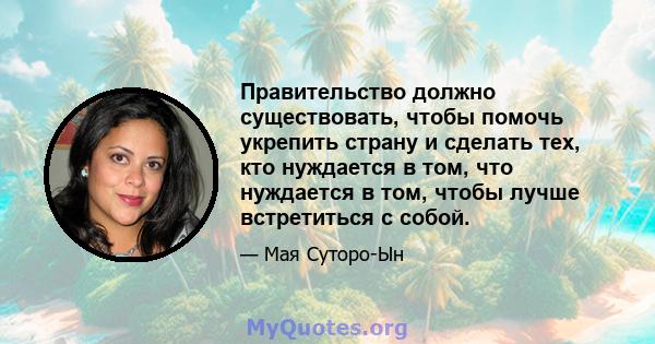 Правительство должно существовать, чтобы помочь укрепить страну и сделать тех, кто нуждается в том, что нуждается в том, чтобы лучше встретиться с собой.