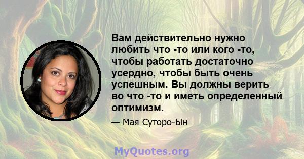 Вам действительно нужно любить что -то или кого -то, чтобы работать достаточно усердно, чтобы быть очень успешным. Вы должны верить во что -то и иметь определенный оптимизм.