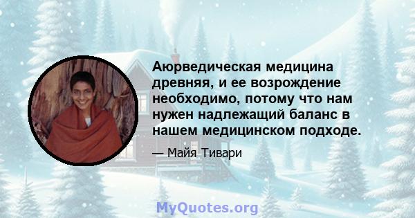 Аюрведическая медицина древняя, и ее возрождение необходимо, потому что нам нужен надлежащий баланс в нашем медицинском подходе.