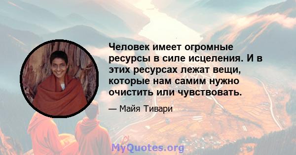 Человек имеет огромные ресурсы в силе исцеления. И в этих ресурсах лежат вещи, которые нам самим нужно очистить или чувствовать.