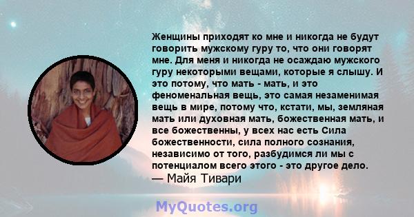 Женщины приходят ко мне и никогда не будут говорить мужскому гуру то, что они говорят мне. Для меня и никогда не осаждаю мужского гуру некоторыми вещами, которые я слышу. И это потому, что мать - мать, и это