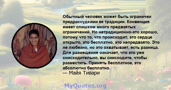 Обычный человек может быть ограничен предрассудками ее традиции. Конвенция имеет слишком много предвзятых ограничений. Но нетрадиционно-это хорошо, потому что то, что происходит, это сердце открыто, это бесплатно, это