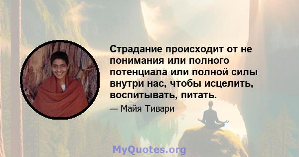 Страдание происходит от не понимания или полного потенциала или полной силы внутри нас, чтобы исцелить, воспитывать, питать.