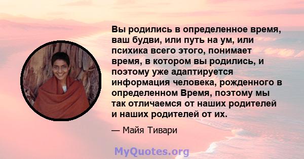 Вы родились в определенное время, ваш будви, или путь на ум, или психика всего этого, понимает время, в котором вы родились, и поэтому уже адаптируется информация человека, рожденного в определенном Время, поэтому мы