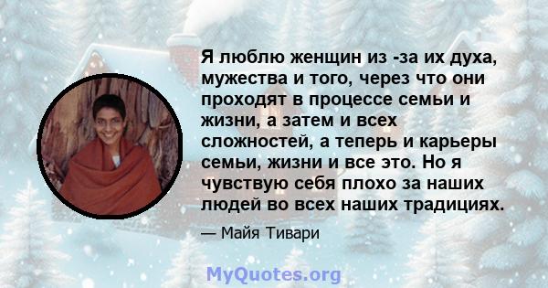 Я люблю женщин из -за их духа, мужества и того, через что они проходят в процессе семьи и жизни, а затем и всех сложностей, а теперь и карьеры семьи, жизни и все это. Но я чувствую себя плохо за наших людей во всех