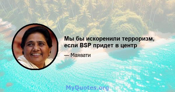 Мы бы искоренили терроризм, если BSP придет в центр