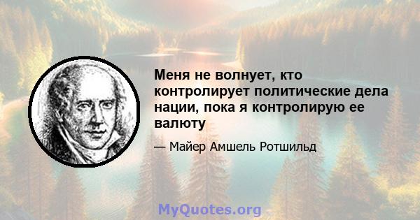 Меня не волнует, кто контролирует политические дела нации, пока я контролирую ее валюту