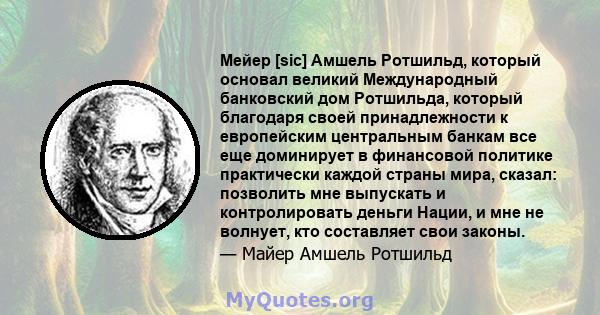 Мейер [sic] Амшель Ротшильд, который основал великий Международный банковский дом Ротшильда, который благодаря своей принадлежности к европейским центральным банкам все еще доминирует в финансовой политике практически