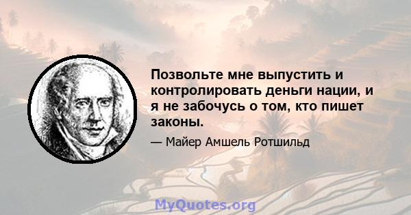 Позвольте мне выпустить и контролировать деньги нации, и я не забочусь о том, кто пишет законы.