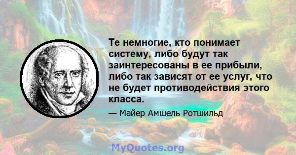 Те немногие, кто понимает систему, либо будут так заинтересованы в ее прибыли, либо так зависят от ее услуг, что не будет противодействия этого класса.