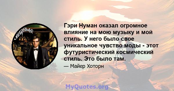 Гэри Нуман оказал огромное влияние на мою музыку и мой стиль. У него было свое уникальное чувство моды - этот футуристический космический стиль. Это было там.