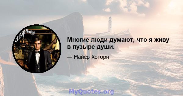 Многие люди думают, что я живу в пузыре души.