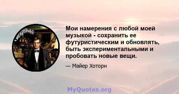 Мои намерения с любой моей музыкой - сохранить ее футуристическим и обновлять, быть экспериментальными и пробовать новые вещи.